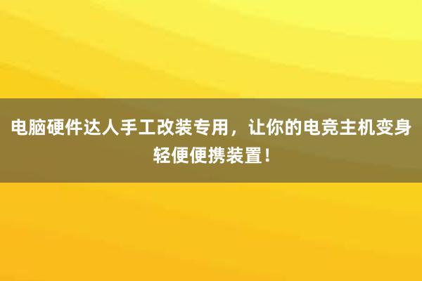 电脑硬件达人手工改装专用，让你的电竞主机变身轻便便携装置！