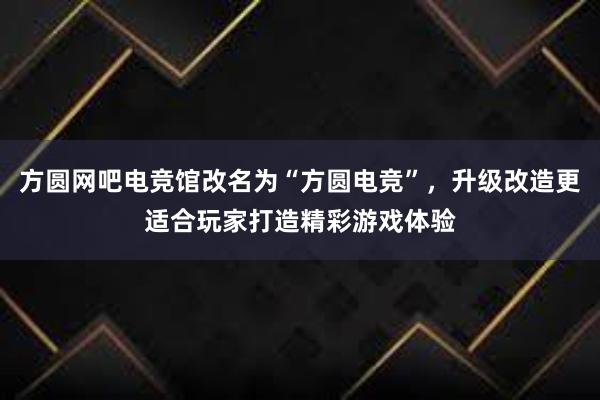 方圆网吧电竞馆改名为“方圆电竞”，升级改造更适合玩家打造精彩游戏体验