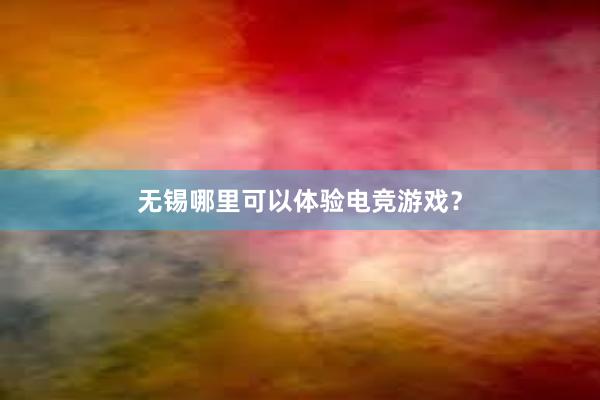 无锡哪里可以体验电竞游戏？