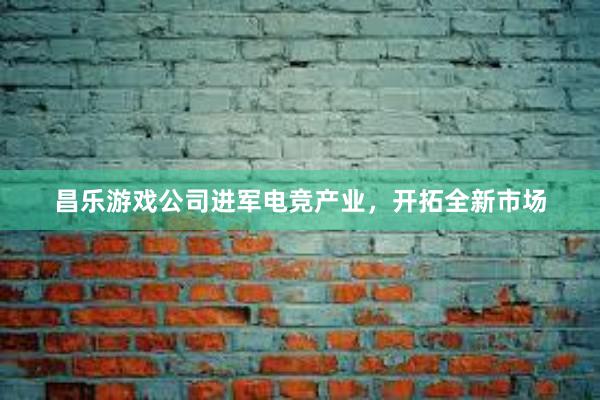 昌乐游戏公司进军电竞产业，开拓全新市场