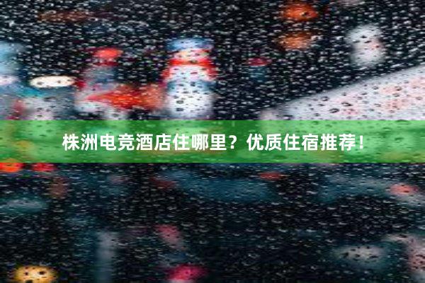 株洲电竞酒店住哪里？优质住宿推荐！