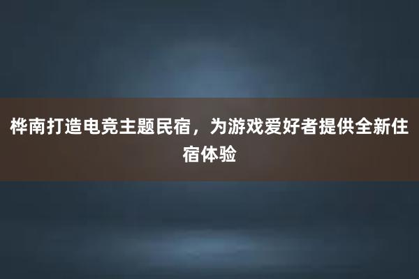 桦南打造电竞主题民宿，为游戏爱好者提供全新住宿体验