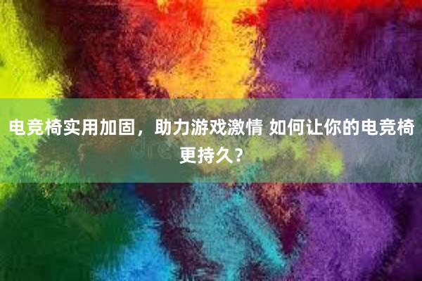 电竞椅实用加固，助力游戏激情 如何让你的电竞椅更持久？