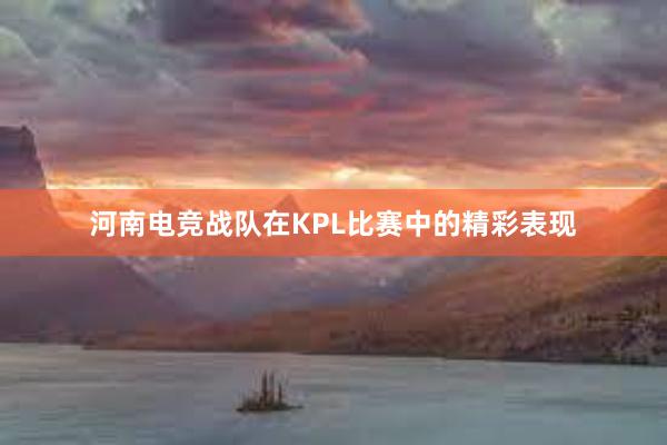 河南电竞战队在KPL比赛中的精彩表现