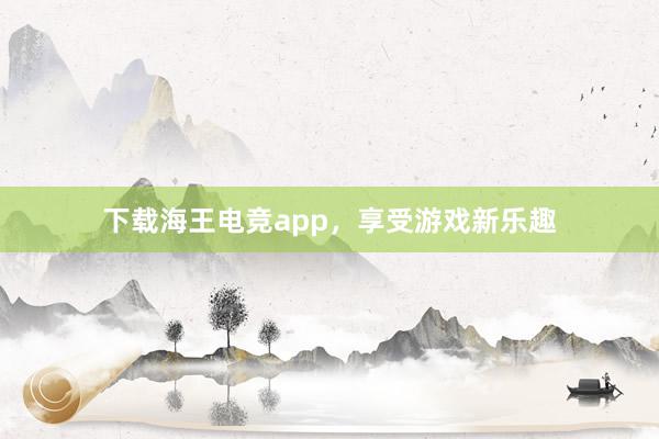 下载海王电竞app，享受游戏新乐趣