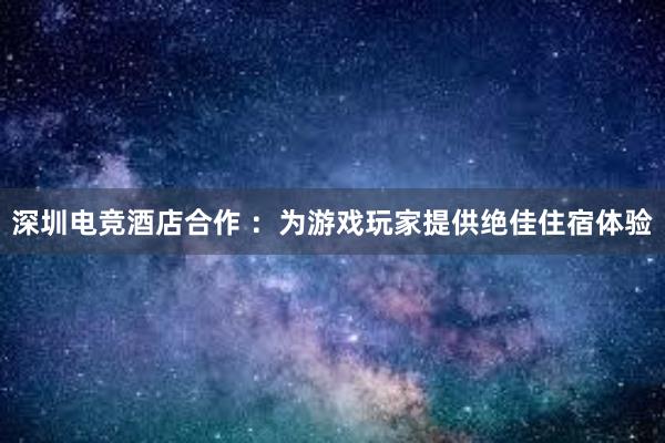 深圳电竞酒店合作 ：为游戏玩家提供绝佳住宿体验