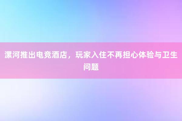 漯河推出电竞酒店，玩家入住不再担心体验与卫生问题