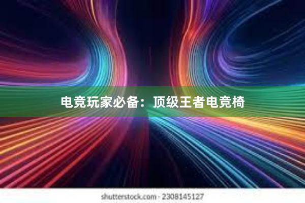 电竞玩家必备：顶级王者电竞椅