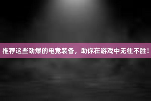 推荐这些劲爆的电竞装备，助你在游戏中无往不胜！