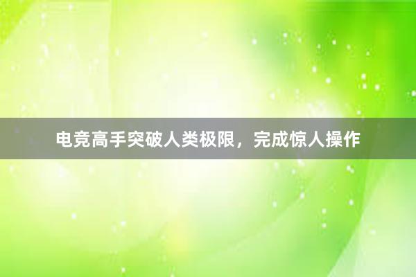 电竞高手突破人类极限，完成惊人操作