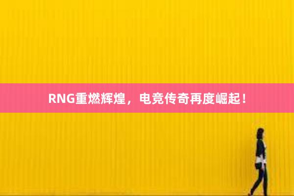 RNG重燃辉煌，电竞传奇再度崛起！