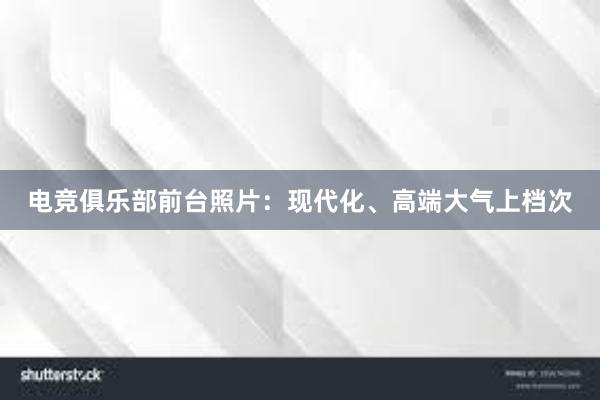 电竞俱乐部前台照片：现代化、高端大气上档次