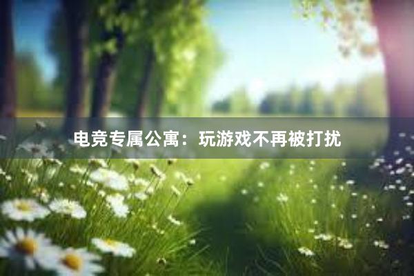 电竞专属公寓：玩游戏不再被打扰