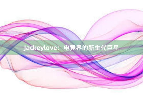 Jackeylove：电竞界的新生代巨星