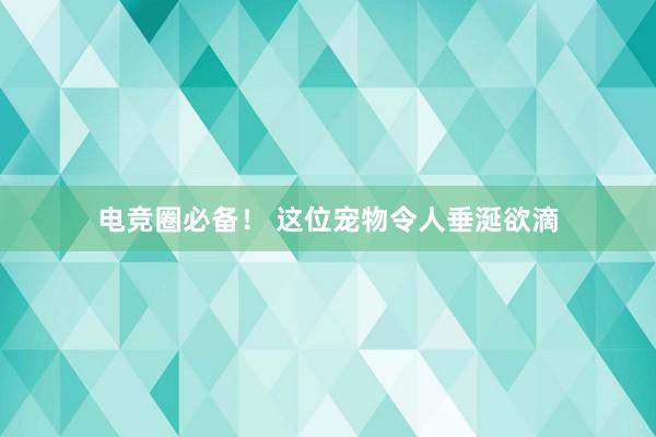 电竞圈必备！ 这位宠物令人垂涎欲滴