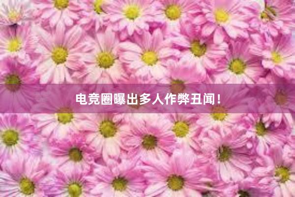 电竞圈曝出多人作弊丑闻！