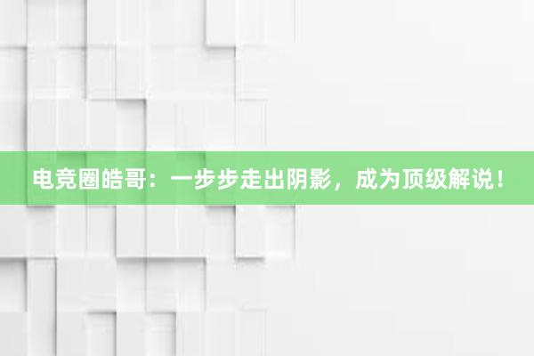 电竞圈皓哥：一步步走出阴影，成为顶级解说！