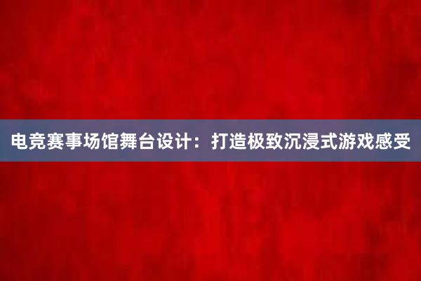 电竞赛事场馆舞台设计：打造极致沉浸式游戏感受