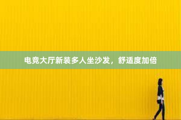 电竞大厅新装多人坐沙发，舒适度加倍