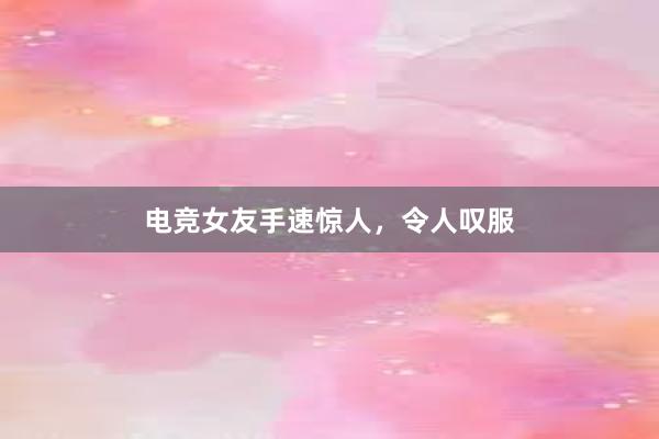 电竞女友手速惊人，令人叹服