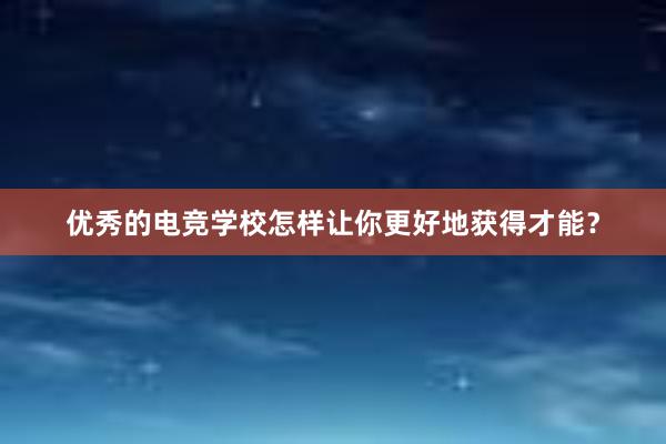 优秀的电竞学校怎样让你更好地获得才能？