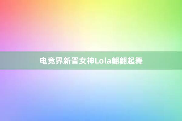 电竞界新晋女神Lola翩翩起舞