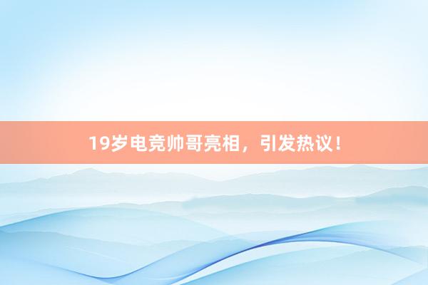 19岁电竞帅哥亮相，引发热议！