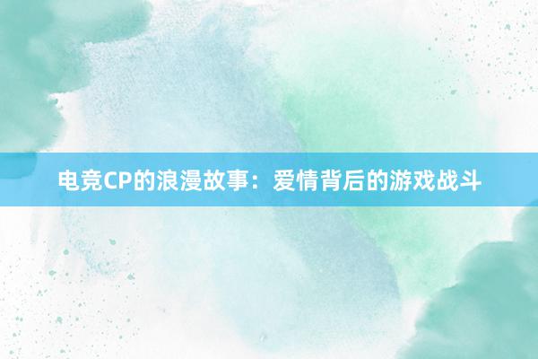 电竞CP的浪漫故事：爱情背后的游戏战斗