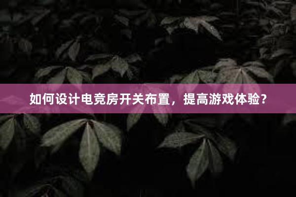 如何设计电竞房开关布置，提高游戏体验？