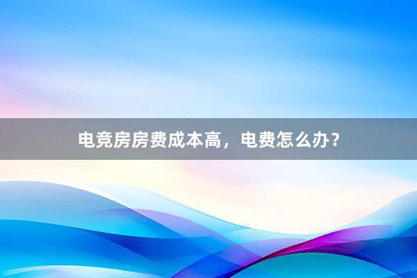 电竞房房费成本高，电费怎么办？