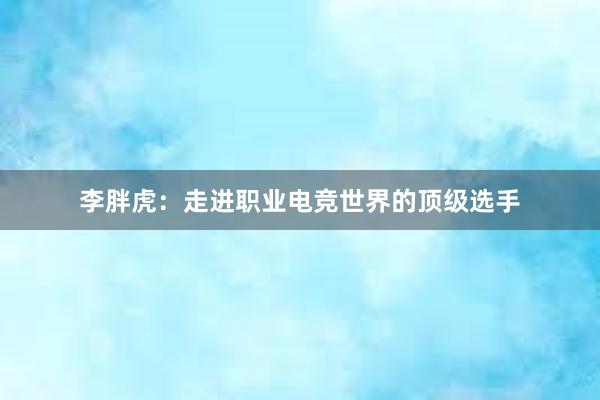 李胖虎：走进职业电竞世界的顶级选手