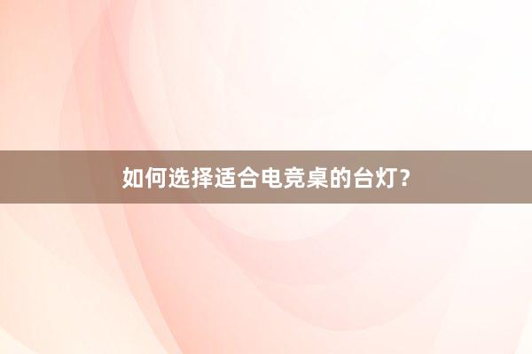 如何选择适合电竞桌的台灯？