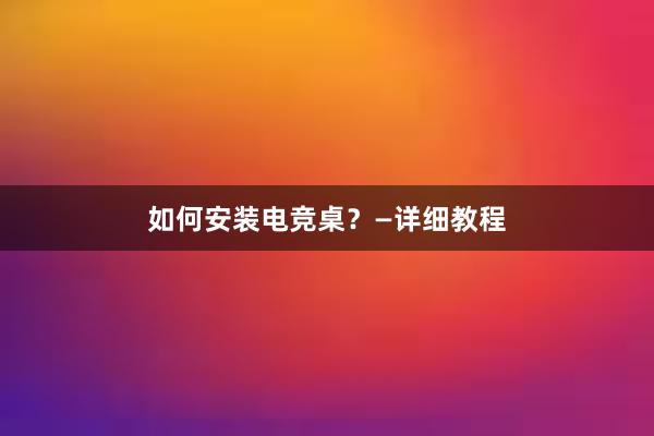 如何安装电竞桌？—详细教程