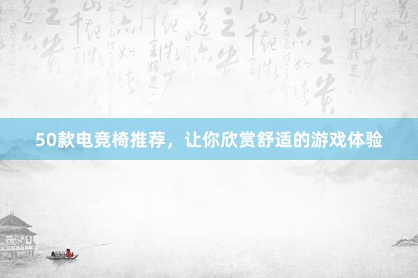 50款电竞椅推荐，让你欣赏舒适的游戏体验