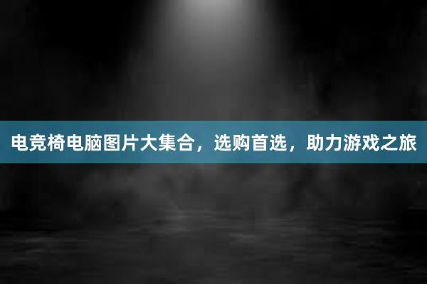 电竞椅电脑图片大集合，选购首选，助力游戏之旅