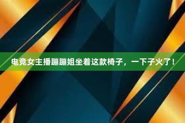 电竞女主播蹦蹦姐坐着这款椅子，一下子火了！