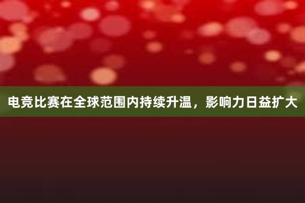 电竞比赛在全球范围内持续升温，影响力日益扩大