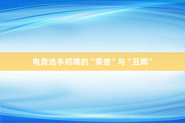 电竞选手初晴的“荣誉”与“丑闻”