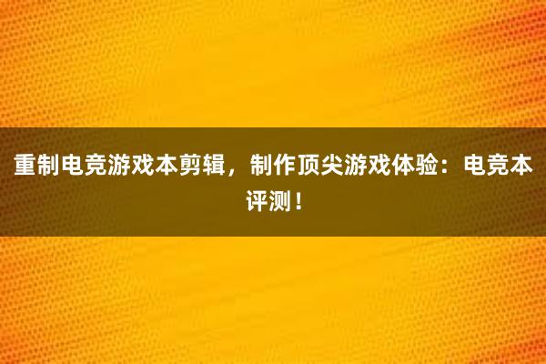 重制电竞游戏本剪辑，制作顶尖游戏体验：电竞本评测！