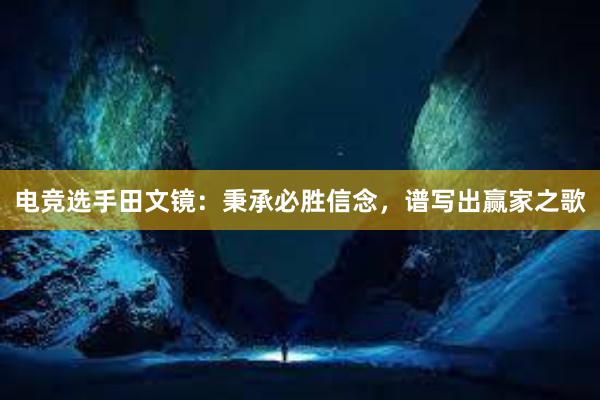 电竞选手田文镜：秉承必胜信念，谱写出赢家之歌