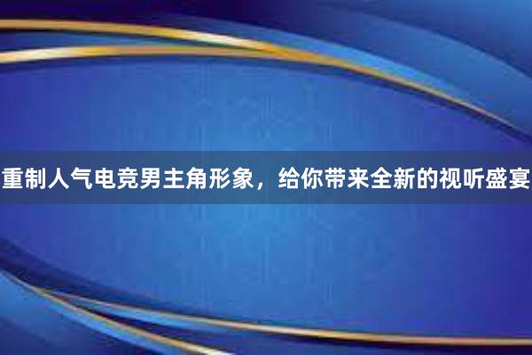 重制人气电竞男主角形象，给你带来全新的视听盛宴