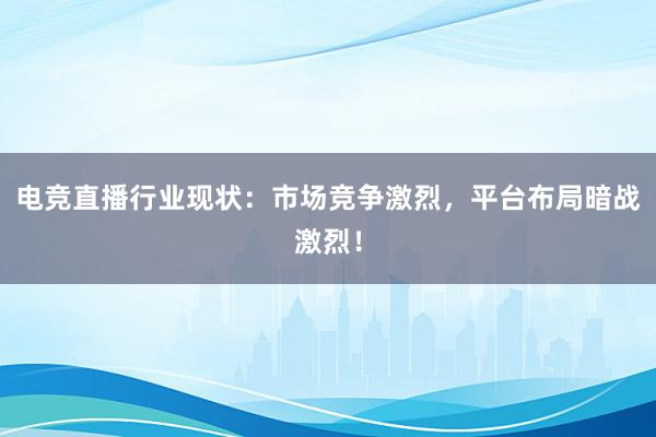 电竞直播行业现状：市场竞争激烈，平台布局暗战激烈！