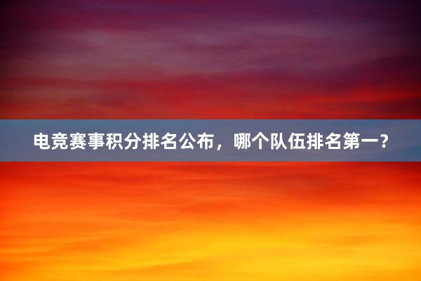 电竞赛事积分排名公布，哪个队伍排名第一？