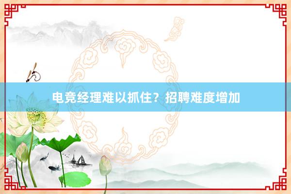 电竞经理难以抓住？招聘难度增加