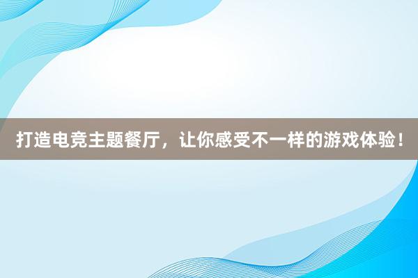 打造电竞主题餐厅，让你感受不一样的游戏体验！