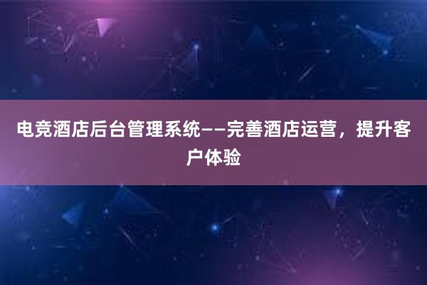 电竞酒店后台管理系统——完善酒店运营，提升客户体验