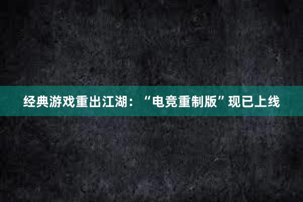 经典游戏重出江湖：“电竞重制版”现已上线