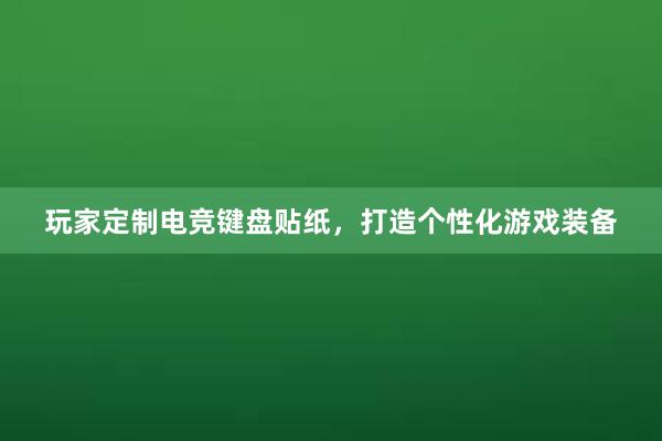 玩家定制电竞键盘贴纸，打造个性化游戏装备