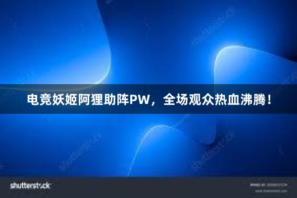 电竞妖姬阿狸助阵PW，全场观众热血沸腾！