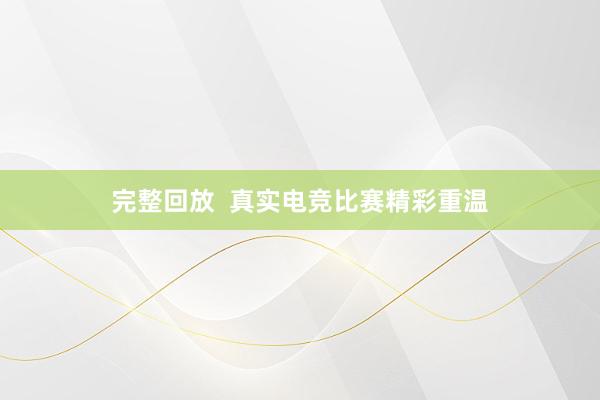 完整回放  真实电竞比赛精彩重温